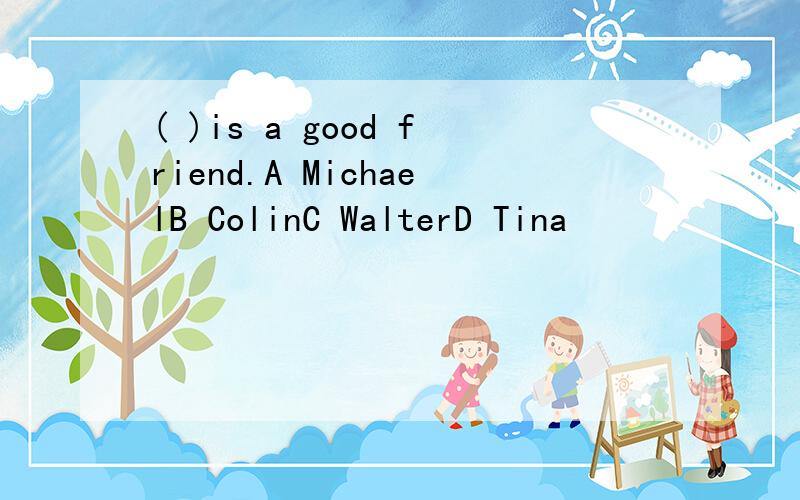 ( )is a good friend.A MichaelB ColinC WalterD Tina