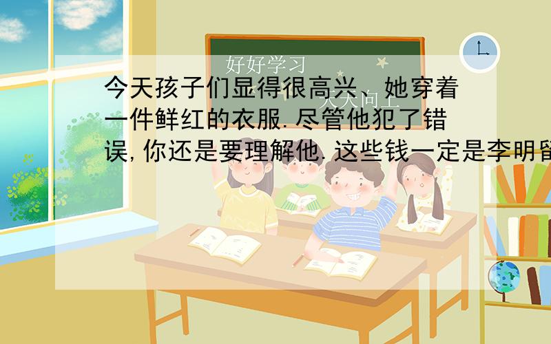 今天孩子们显得很高兴、她穿着一件鲜红的衣服.尽管他犯了错误,你还是要理解他.这些钱一定是李明留在这里的.他进入了老年阶段.