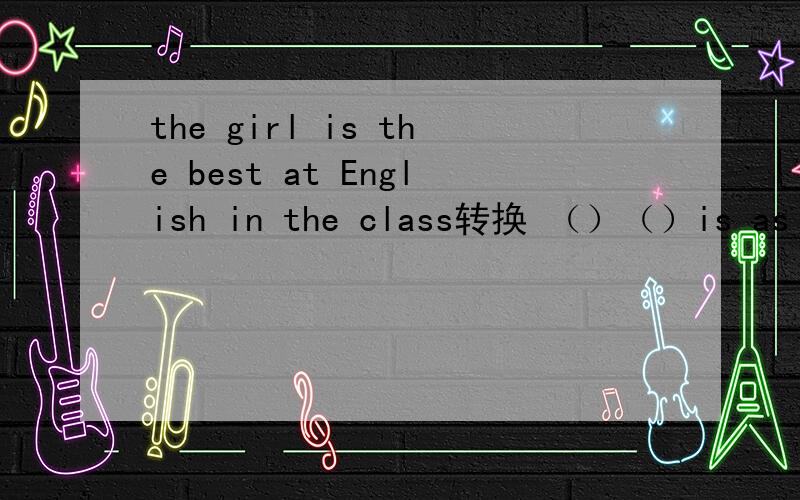 the girl is the best at English in the class转换 （）（）is as good at Enghlish as the girl in the