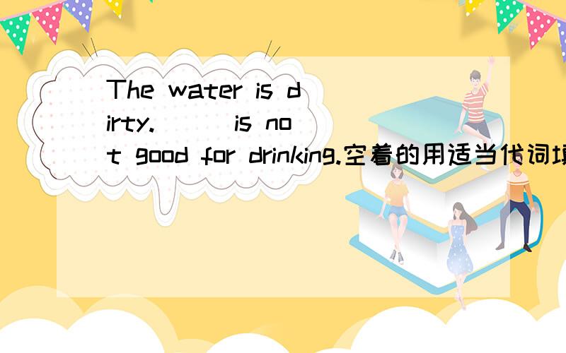 The water is dirty.( ) is not good for drinking.空着的用适当代词填上