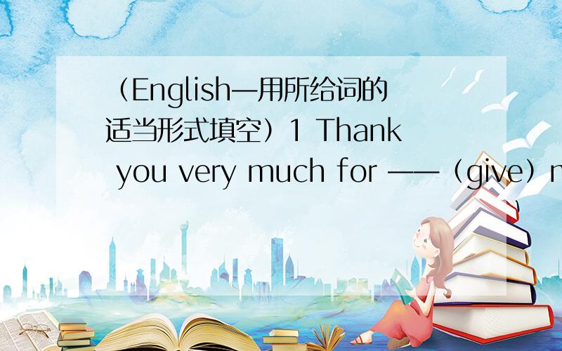 （English—用所给词的适当形式填空）1 Thank you very much for ——（give）me so much money.2 Where would you like——（visit）?3 It is time ____(watch)TV.4 I don't know how_______(fat)than I.6He likes going to bed early and______