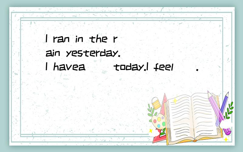 I ran in the rain yesterday.I havea ()today.I feel().