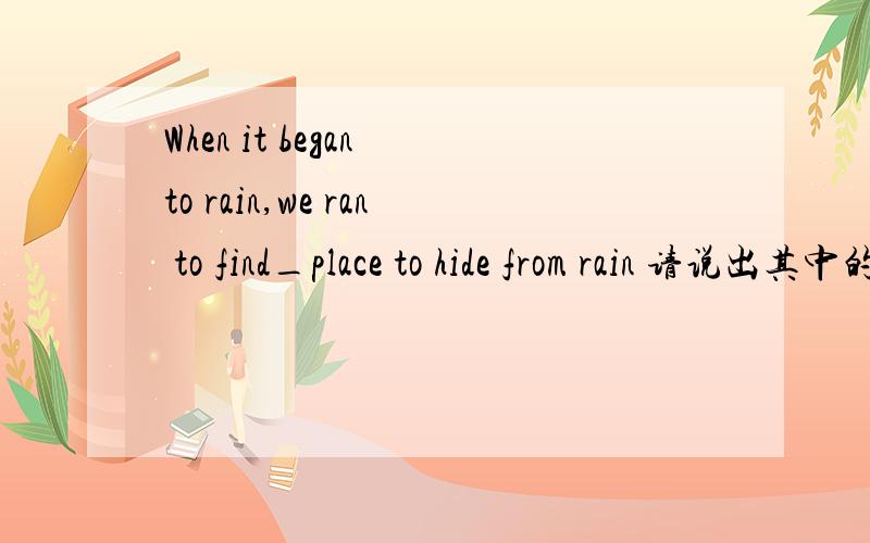 When it began to rain,we ran to find_place to hide from rain 请说出其中的连词并所处原因