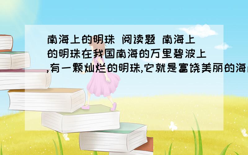 南海上的明珠 阅读题 南海上的明珠在我国南海的万里碧波上,有一颗灿烂的明珠,它就是富饶美丽的海南岛.海南岛是祖国的第二大岛,那里土地肥沃,特产丰富,岛上有许许多的橡胶园、椰子园