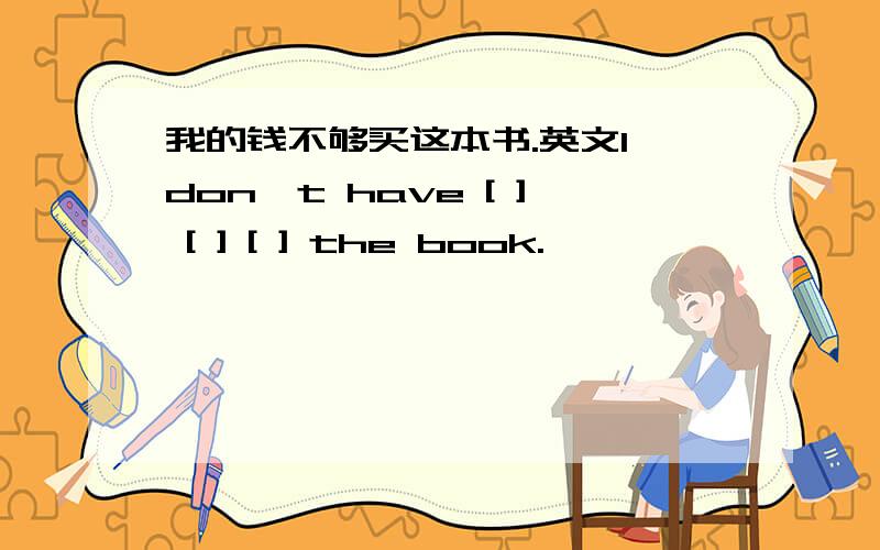 我的钱不够买这本书.英文l don't have [ ] [ ] [ ] the book.