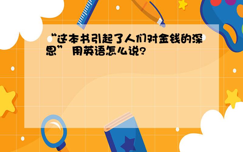 “这本书引起了人们对金钱的深思” 用英语怎么说?