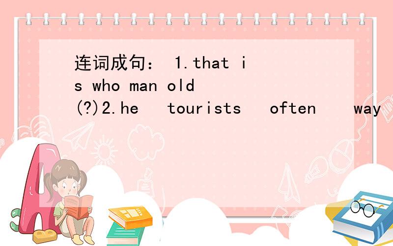 连词成句： 1.that is who man old (?)2.he   tourists   often    way    their     helps        find  (.)