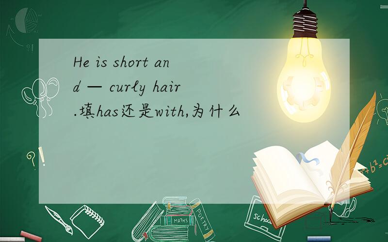 He is short and — curly hair.填has还是with,为什么