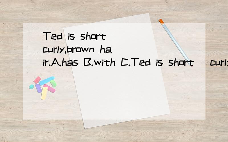 Ted is short _curly,brown hair.A.has B.with C.Ted is short _curly,brown hair.A.has B.with C.of 为什么选B,请说清楚.