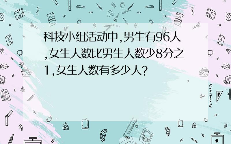 科技小组活动中,男生有96人,女生人数比男生人数少8分之1,女生人数有多少人?