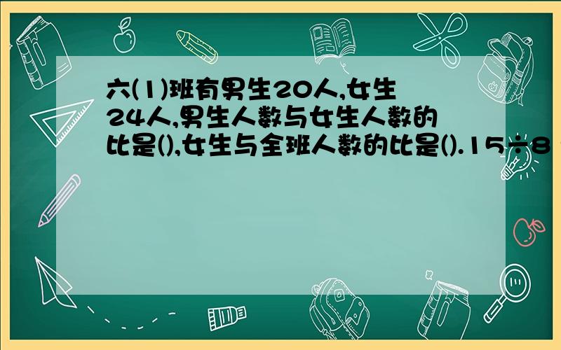 六(1)班有男生20人,女生24人,男生人数与女生人数的比是(),女生与全班人数的比是().15÷8 =（）：（）=几分之几4：（）=0.5 （）：12分之1=5分之3 2分之1：（）=3分之1