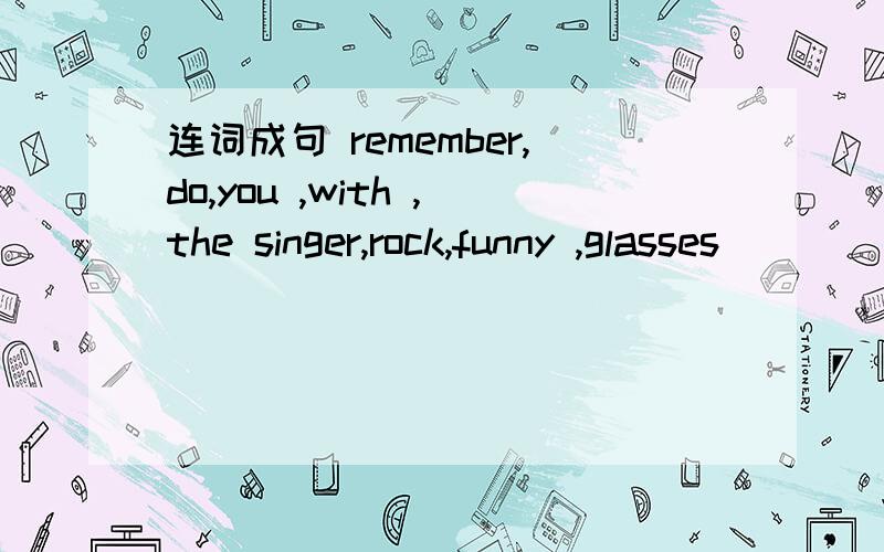 连词成句 remember,do,you ,with ,the singer,rock,funny ,glasses