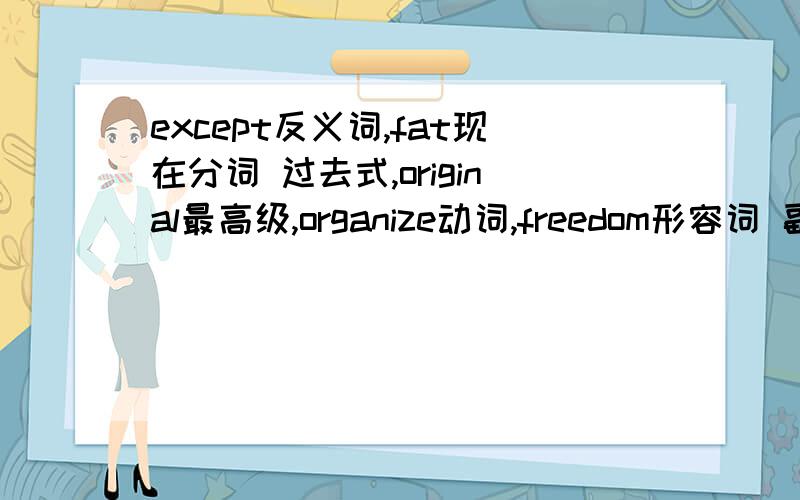 except反义词,fat现在分词 过去式,original最高级,organize动词,freedom形容词 副词,kitchen 复数