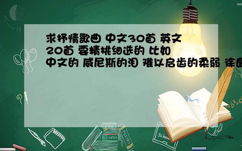 求抒情歌曲 中文30首 英文20首 要精挑细选的 比如 中文的 威尼斯的泪 难以启齿的柔弱 徐良的歌曲 山野的求抒情歌曲 中文30首 英文20首 要精挑细选的 比如 中文的 威尼斯的泪 难以启齿的柔