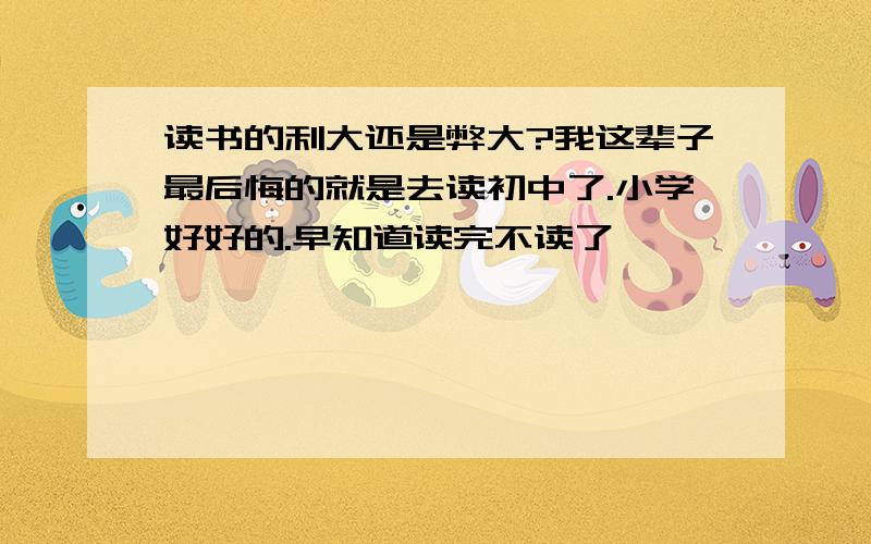 读书的利大还是弊大?我这辈子最后悔的就是去读初中了.小学好好的.早知道读完不读了