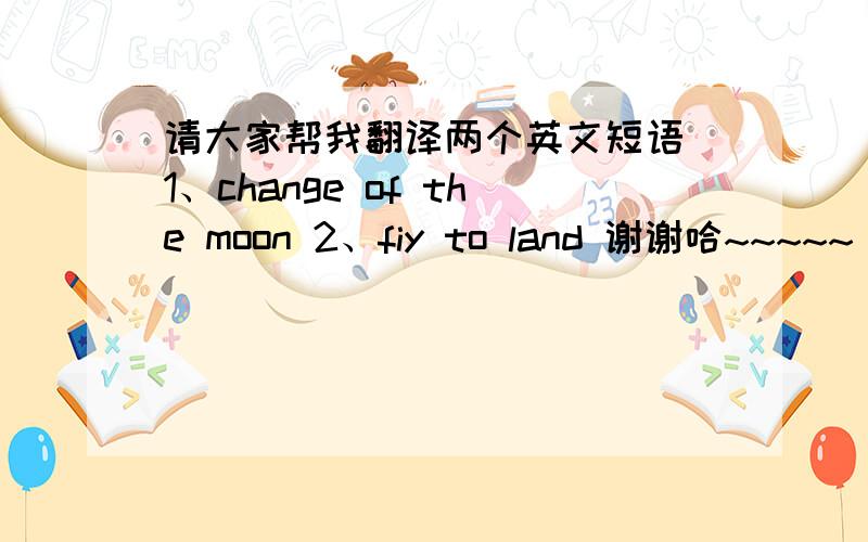 请大家帮我翻译两个英文短语 1、change of the moon 2、fiy to land 谢谢哈~~~~~