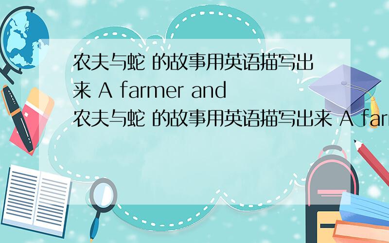 农夫与蛇 的故事用英语描写出来 A farmer and农夫与蛇 的故事用英语描写出来 A farmer and shake 必须加上连词 first Then Finally 结尾要是：farmer is very silly 亲们 60词就够了