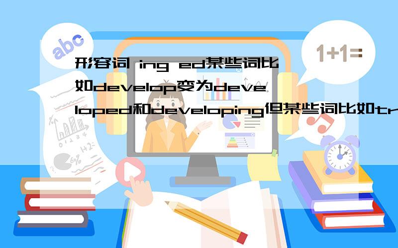 形容词 ing ed某些词比如develop变为developed和developing但某些词比如travel变化则需要重复前面的l,即travelled和travelling请问这是怎么规定的?一楼牛头马嘴，二楼光拿个例来搪塞，我希望回答者能告