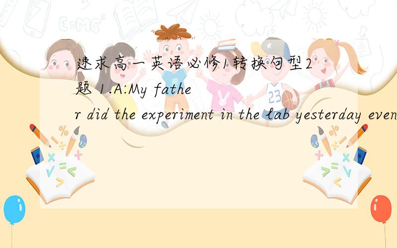 速求高一英语必修1转换句型2题 1.A:My father did the experiment in the lab yesterday evening.B:_______ _________ my father ________ did the experiment in the lab yesterday evening.2.A:The harvest happened to be bad that year .B:It ________