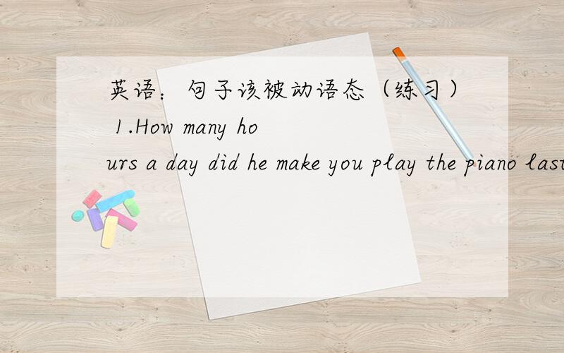 英语：句子该被动语态（练习） 1.How many hours a day did he make you play the piano last year?2.We should look after old people very well.3.How often does she ask you to clean the room.4.Little Betty can look after her well in her family