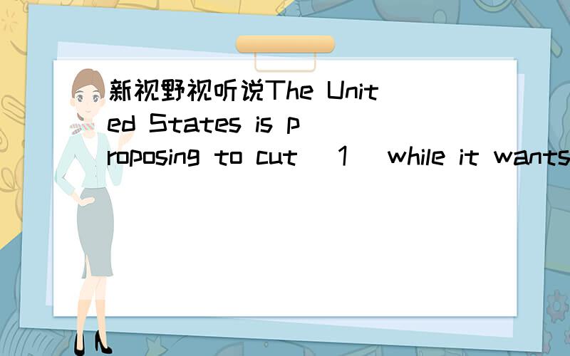 新视野视听说The United States is proposing to cut (1) while it wants other countries to (2). The proposal comes (3) after President Bush (4). The new law (5) government aid for farmers, which costs (6) over the (7). Critics say the measure forc