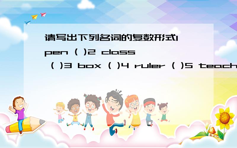 请写出下列名词的复数形式1 pen ( )2 class ( )3 box ( )4 ruler ( )5 teacher ( )6 name ( )7 number ( )8 year ( )9 eraser ( )10 map ( )11 apple ( )12 toy ( )13 desk ( )14 book ( )15 cake ( )16 egg ( )17 bus ( )18 blackboaed ( )