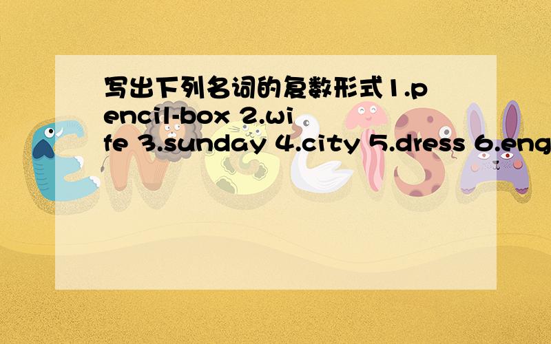 写出下列名词的复数形式1.pencil-box 2.wife 3.sunday 4.city 5.dress 6.englishman 7.match 8.chinese 9.zoo 10.exam 11.library 12.radio 13.family 14.boy 15.sheep 16.housewife17.dish 18tomato 如有错误请见谅