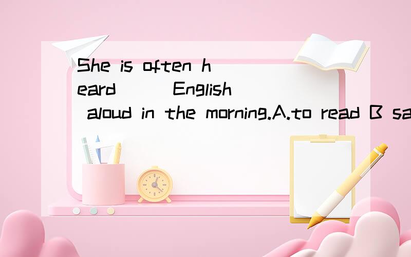 She is often heard___English aloud in the morning.A.to read B sang C.to have sung D.to be reading