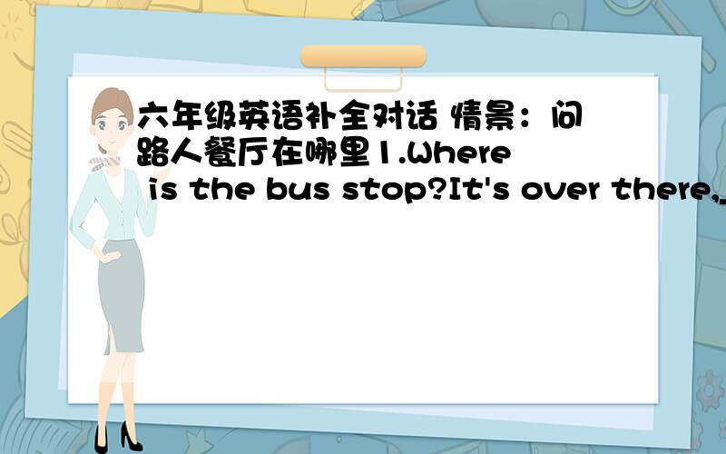 六年级英语补全对话 情景：问路人餐厅在哪里1.Where is the bus stop?It's over there,____the street._____ ______the bus at the seventh stop,and go______ ______Heping Road.Then turn right.You can see the restaurant on _____left.2.My wa