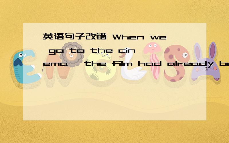 英语句子改错 When we go to the cinema ,the film had already begun for half an hour .哪...英语句子改错 When we go to the cinema ,the film had already begun for half an hour .哪里错了怎么改?