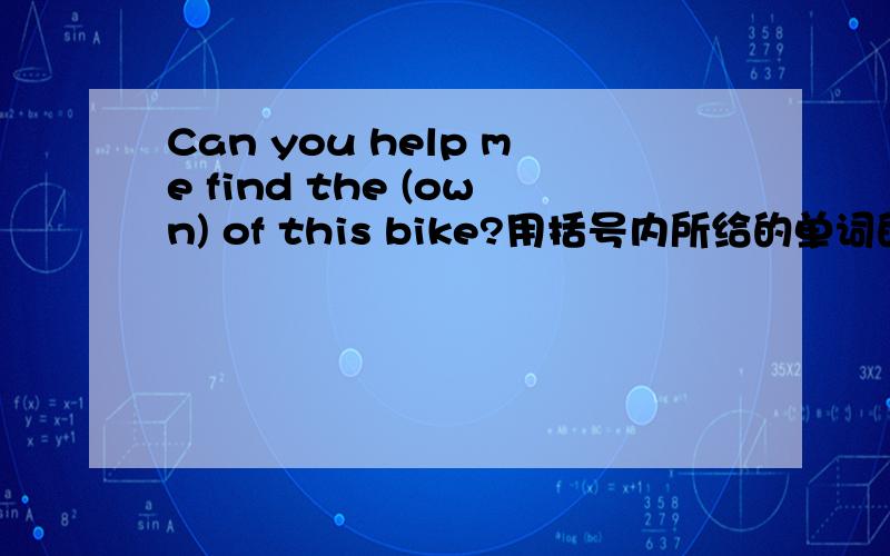 Can you help me find the (own) of this bike?用括号内所给的单词的适当形式填空.很急(ˉˉ）~~~