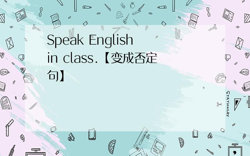 Speak English in class.【变成否定句】