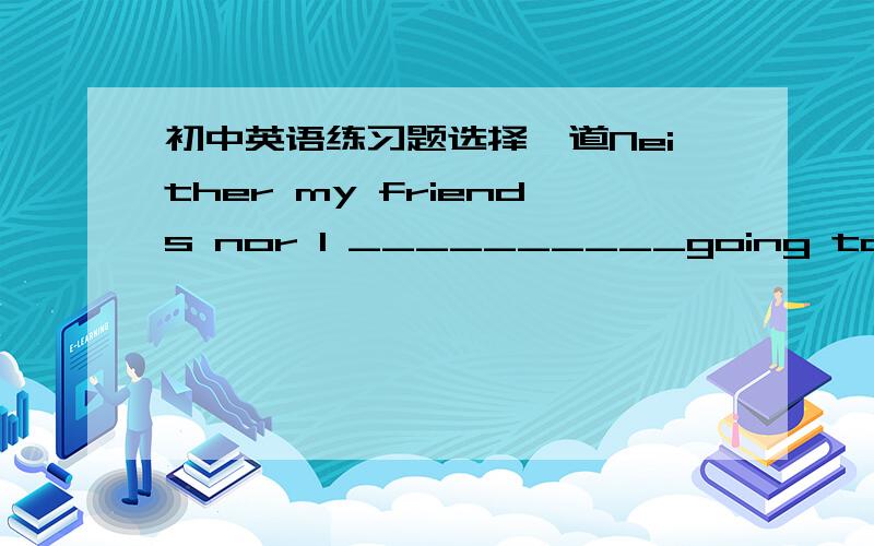 初中英语练习题选择一道Neither my friends nor I __________going to London in 2012.A .are B.is C.am