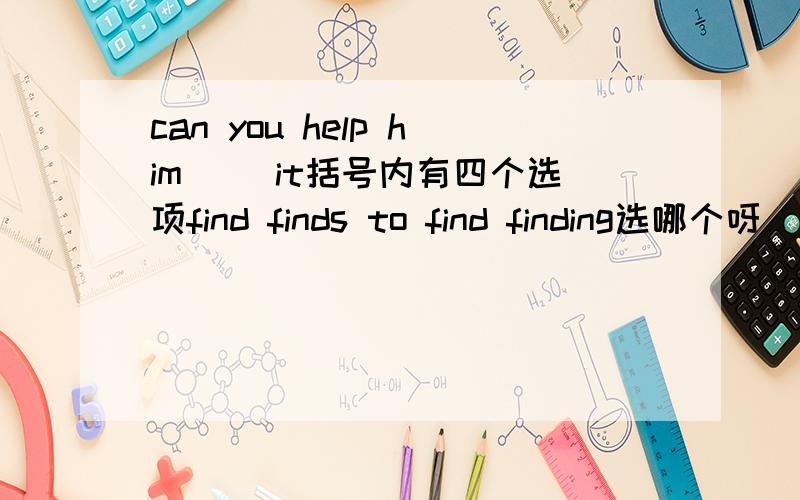 can you help him( )it括号内有四个选项find finds to find finding选哪个呀