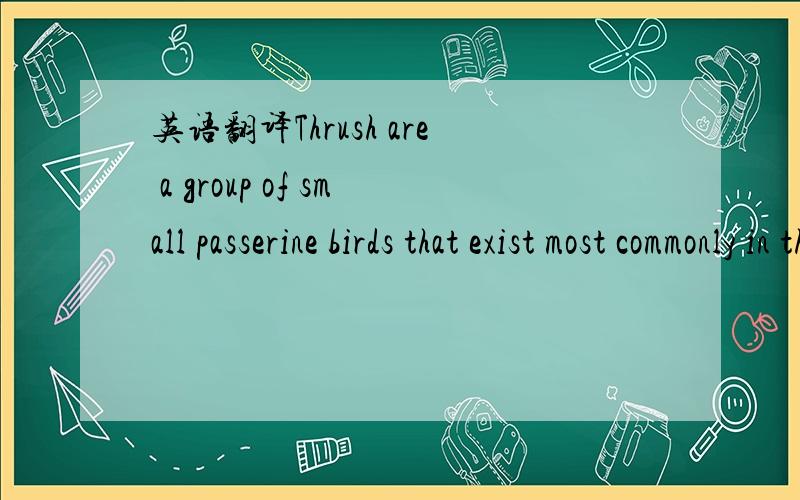 英语翻译Thrush are a group of small passerine birds that exist most commonly in the Old World.Most often Thrush are plump,soft plumaged,small to medium sized insectivores or sometimes omnivores.Often thrush will feed from the ground.Thrush have a