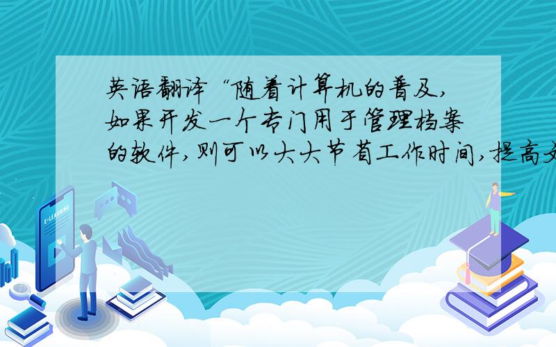 英语翻译“随着计算机的普及,如果开发一个专门用于管理档案的软件,则可以大大节省工作时间,提高文档管理效率.”