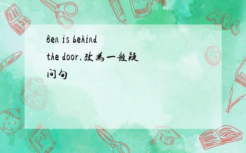 Ben is behind the door.改为一般疑问句