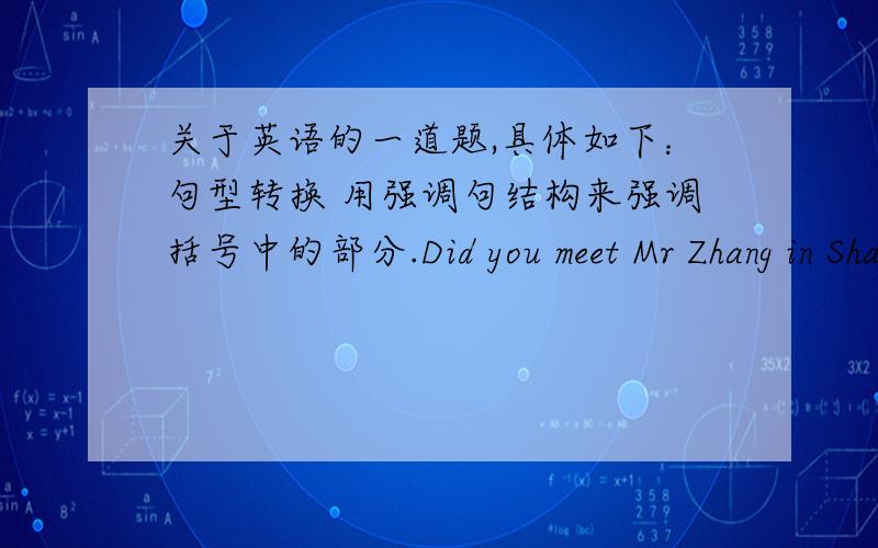 关于英语的一道题,具体如下：句型转换 用强调句结构来强调括号中的部分.Did you meet Mr Zhang in Shanghai?（Mr Zhang )Did it start to rain when you were zbout to go out ( when you were about to go out )注意时态
