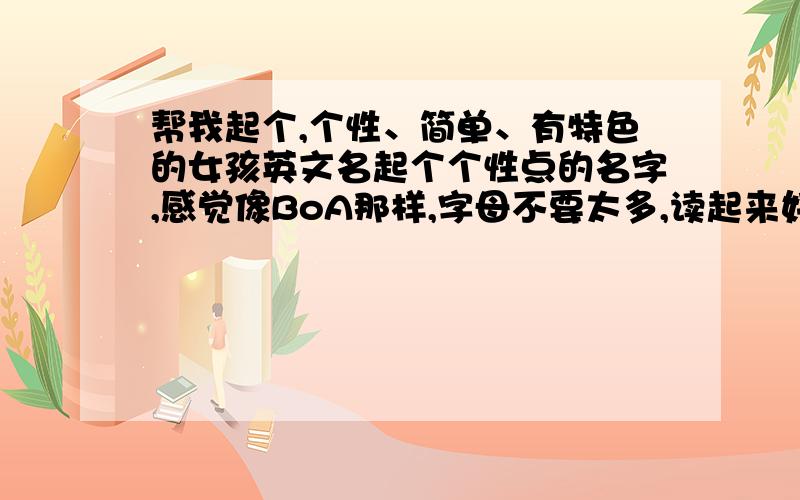 帮我起个,个性、简单、有特色的女孩英文名起个个性点的名字,感觉像BoA那样,字母不要太多,读起来好听,并且帮我把中文发音写出来（如Ava读作爱娃)谢谢合作!