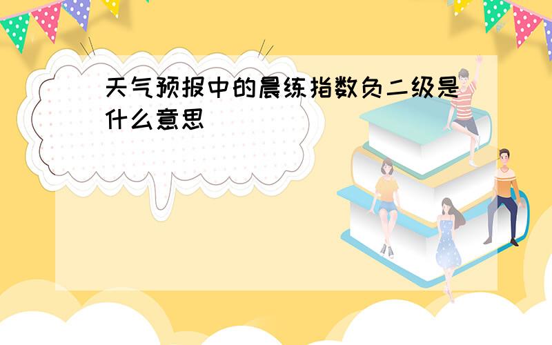 天气预报中的晨练指数负二级是什么意思