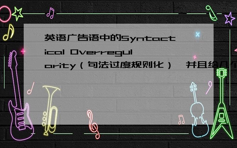 英语广告语中的Syntactical Overregularity（句法过度规则化）,并且给几个例子分析下啊?