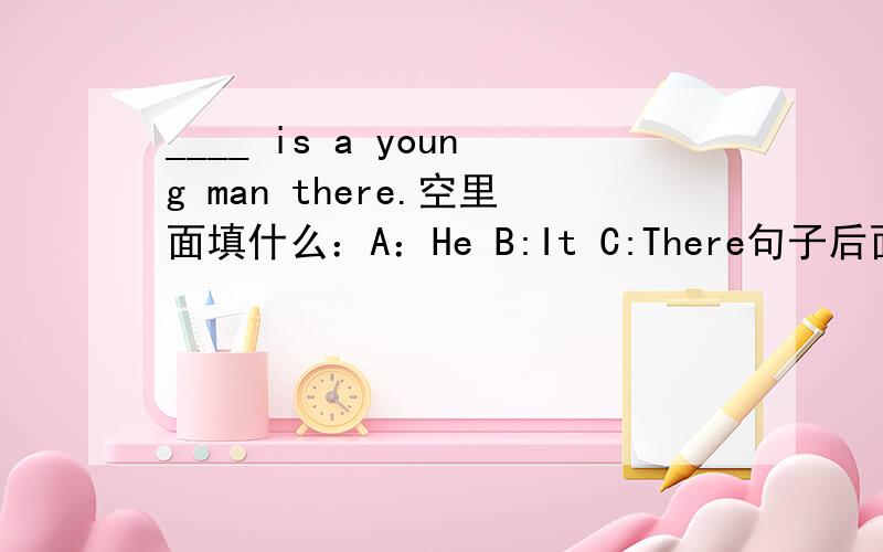 ____ is a young man there.空里面填什么：A：He B:It C:There句子后面不是有个there么？不重复么？