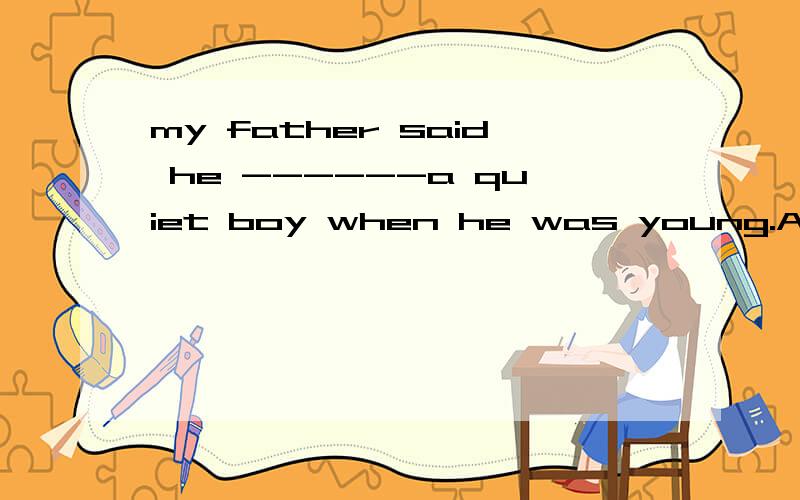 my father said he ------a quiet boy when he was young.A,used to be B,is used to being C.was used to being ,A和C我不懂句子是过去是吗?