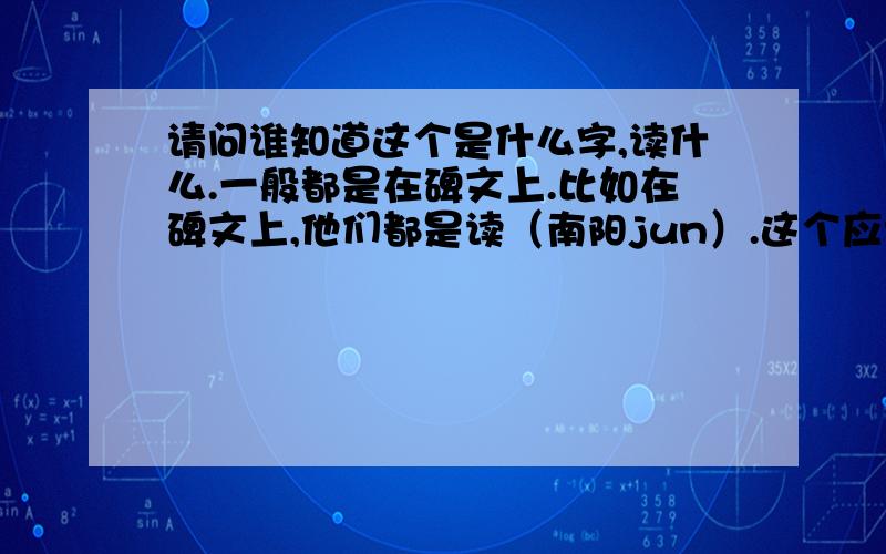 请问谁知道这个是什么字,读什么.一般都是在碑文上.比如在碑文上,他们都是读（南阳jun）.这个应该是繁体字,那他简写是怎么写 读什么?我电脑打字打不出来!