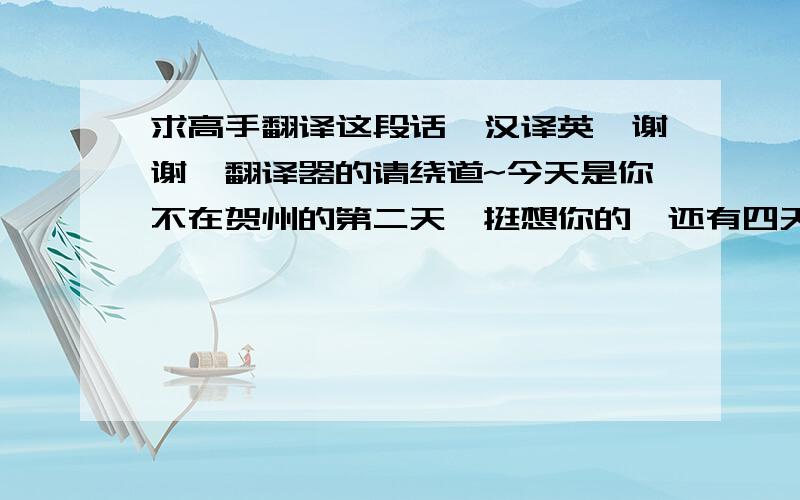 求高手翻译这段话,汉译英,谢谢,翻译器的请绕道~今天是你不在贺州的第二天,挺想你的,还有四天,坚持!