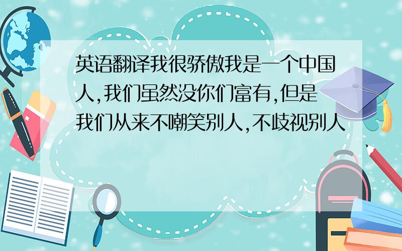 英语翻译我很骄傲我是一个中国人,我们虽然没你们富有,但是我们从来不嘲笑别人,不歧视别人