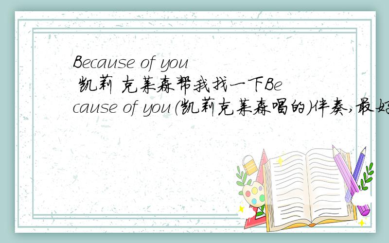 Because of you 凯莉 克莱森帮我找一下Because of you（凯莉克莱森唱的）伴奏,最好是点开直接下载的网址