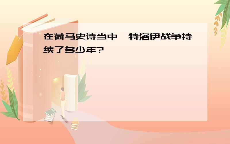 在荷马史诗当中,特洛伊战争持续了多少年?