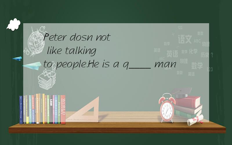 Peter dosn not like talking to people.He is a q____ man