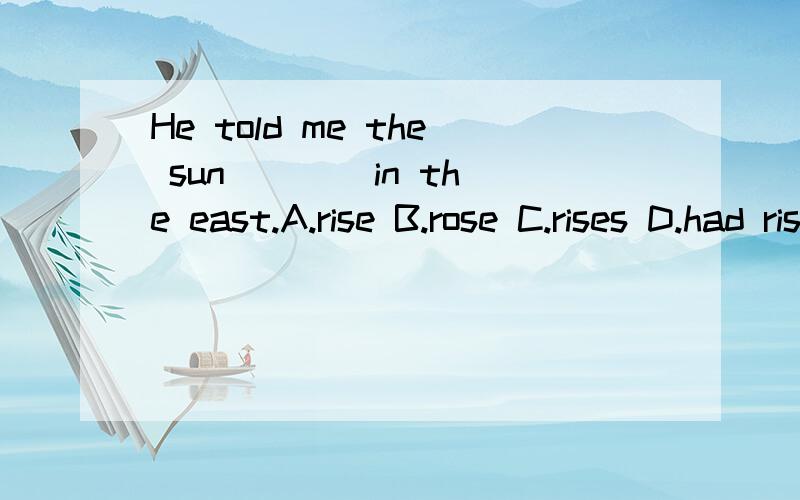 He told me the sun ___ in the east.A.rise B.rose C.rises D.had risen